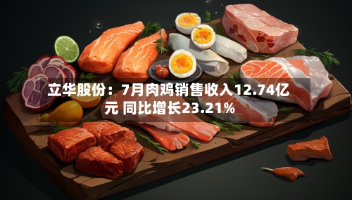 立华股份：7月肉鸡销售收入12.74亿元 同比增长23.21%-第3张图片