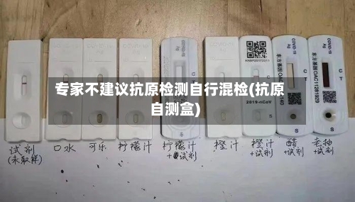 专家不建议抗原检测自行混检(抗原自测盒)