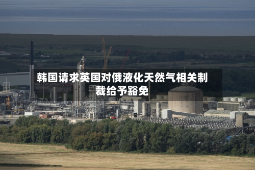 韩国请求英国对俄液化天然气相关制裁给予豁免
