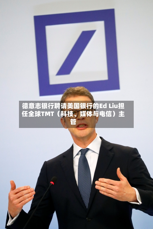 德意志银行聘请美国银行的Ed Liu担任全球TMT（科技、媒体与电信）主管-第2张图片