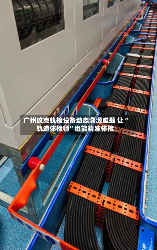 广州攻克轨检设备动态溯源难题 让“轨道体检师	”也能精准体检-第3张图片