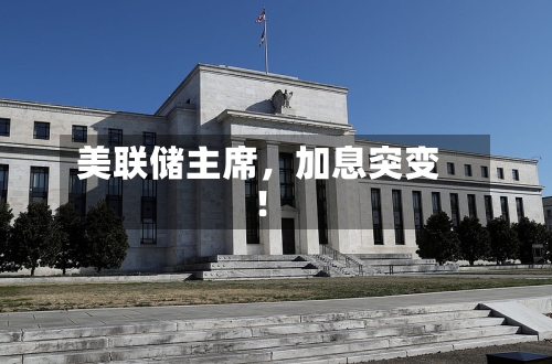 美联储主席，加息突变！-第2张图片