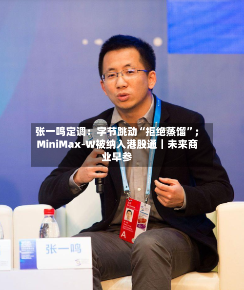 张一鸣定调：字节跳动“拒绝蒸馏”；MiniMax-W被纳入港股通｜未来商业早参-第3张图片
