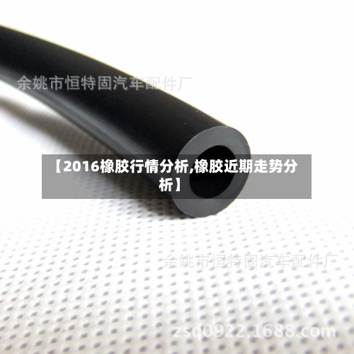 【2016橡胶行情分析,橡胶近期走势分析】