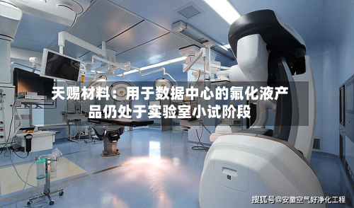 天赐材料：用于数据中心的氟化液产品仍处于实验室小试阶段-第2张图片