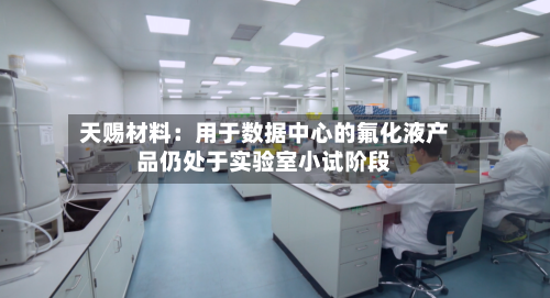 天赐材料：用于数据中心的氟化液产品仍处于实验室小试阶段