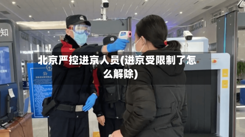 北京严控进京人员(进京受限制了怎么解除)-第2张图片