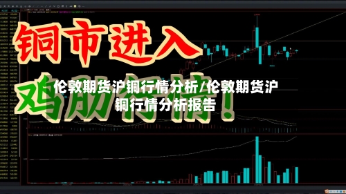 伦敦期货沪铜行情分析/伦敦期货沪铜行情分析报告-第3张图片