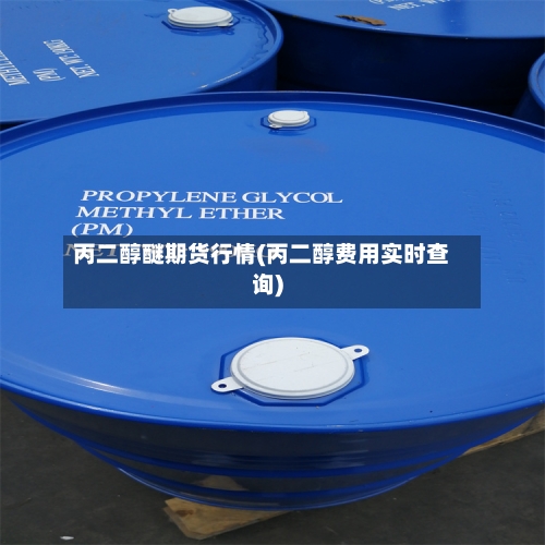 丙二醇醚期货行情(丙二醇费用实时查询)