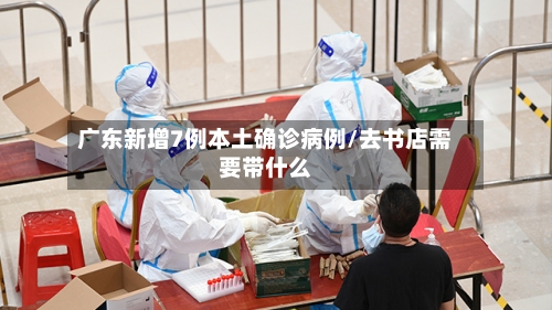 广东新增7例本土确诊病例/去书店需要带什么